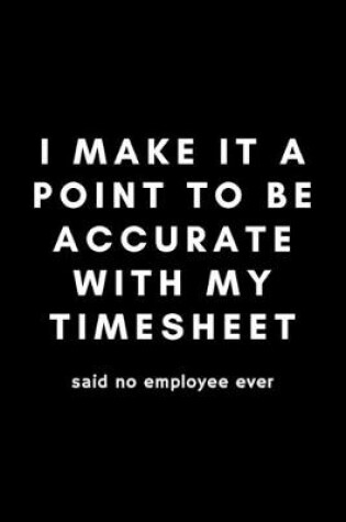 Cover of I Make It A Point To Be Accurate With My Timesheet Said No Employee Ever