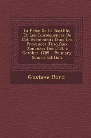 Cover of La Prise de La Bastille, Et Les Consequences de CET Evenement Dans Les Provinces Jusqu'aux Journees Des 5 Et 6 Octobre 1789 - Primary Source Edition