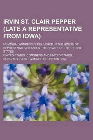 Cover of Irvin St. Clair Pepper (Late a Representative from Iowa); Memorial Addresses Delivered in the House of Representatives and in the Senate of the United States