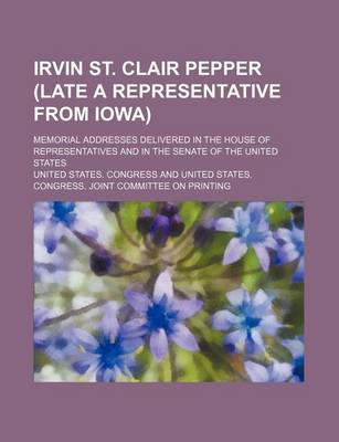 Book cover for Irvin St. Clair Pepper (Late a Representative from Iowa); Memorial Addresses Delivered in the House of Representatives and in the Senate of the United States