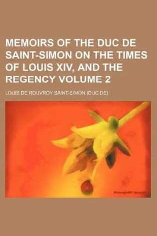 Cover of Memoirs of the Duc de Saint-Simon on the Times of Louis XIV, and the Regency Volume 2