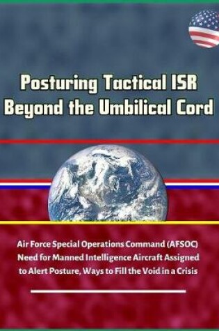 Cover of Posturing Tactical ISR Beyond the Umbilical Cord - Air Force Special Operations Command (AFSOC) Need for Manned Intelligence Aircraft Assigned to Alert Posture, Ways to Fill the Void in a Crisis
