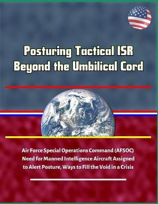 Book cover for Posturing Tactical ISR Beyond the Umbilical Cord - Air Force Special Operations Command (AFSOC) Need for Manned Intelligence Aircraft Assigned to Alert Posture, Ways to Fill the Void in a Crisis