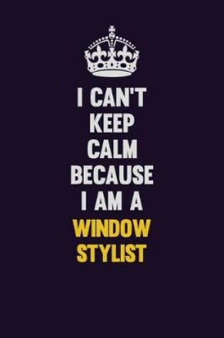 Cover of I Can't Keep Calm Because I Am A Window Stylist