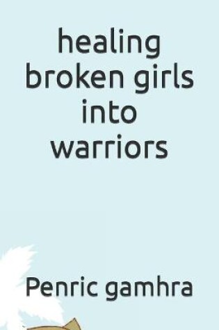 Cover of healing broken girls into warriors