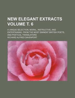 Book cover for New Elegant Extracts Volume . 6; A Unique Selection, Moral, Instructive, and Entertaining, from the Most Eminent British Poets, and Poetical Translators