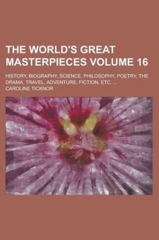 Cover of The World's Great Masterpieces; History, Biography, Science, Philosophy, Poetry, the Drama, Travel, Adventure, Fiction, Etc. ... Volume 16