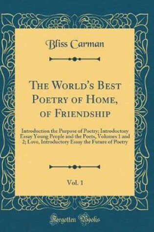 Cover of The World's Best Poetry of Home, of Friendship, Vol. 1: Introduction the Purpose of Poetry; Introductory Essay Young People and the Poets, Volumes 1 and 2; Love, Introductory Essay the Future of Poetry (Classic Reprint)