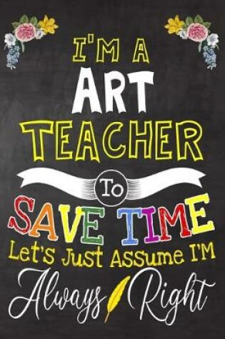 Cover of I'm a Art Teacher To Save Time Let's Just Assume i'm Always Right