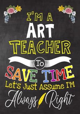 Book cover for I'm a Art Teacher To Save Time Let's Just Assume i'm Always Right