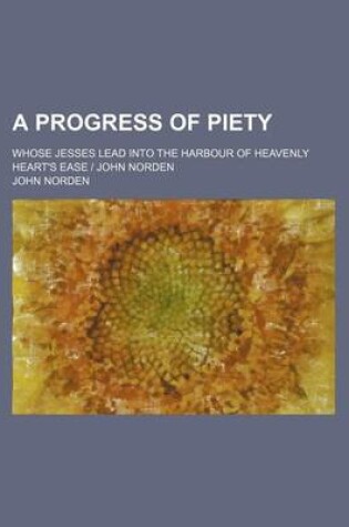 Cover of A Progress of Piety; Whose Jesses Lead Into the Harbour of Heavenly Heart's Ease John Norden
