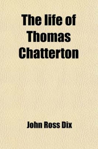 Cover of The Life of Thomas Chatterton; Including His Unpublished Poems and Correspondence