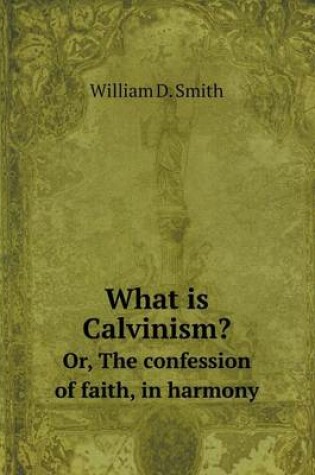 Cover of What is Calvinism? Or, The confession of faith, in harmony