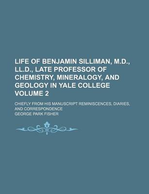 Book cover for Life of Benjamin Silliman, M.D., LL.D., Late Professor of Chemistry, Mineralogy, and Geology in Yale College; Chiefly from His Manuscript Reminiscences, Diaries, and Correspondence Volume 2
