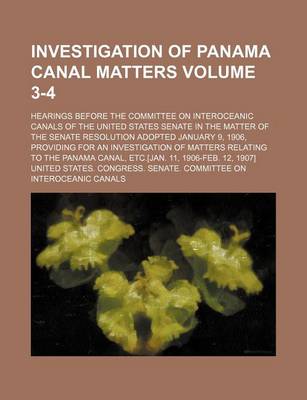 Book cover for Investigation of Panama Canal Matters Volume 3-4; Hearings Before the Committee on Interoceanic Canals of the United States Senate in the Matter of the Senate Resolution Adopted January 9, 1906, Providing for an Investigation of Matters Relating to the Pa