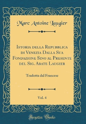 Book cover for Istoria Della Repubblica Di Venezia Dalla Sua Fondazione Sino Al Presente del Sig. Abate Laugier, Vol. 4