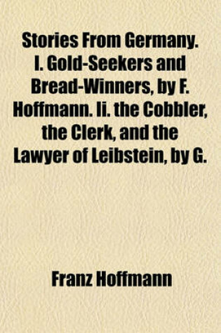 Cover of Stories from Germany. I. Gold-Seekers and Bread-Winners, by F. Hoffmann. II. the Cobbler, the Clerk, and the Lawyer of Leibstein, by G. Nieritz. Tr. by A. Harwood