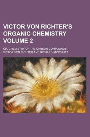 Cover of Victor Von Richter's Organic Chemistry; Or, Chemistry of the Carbon Compounds Volume 2