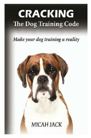 Cover of Cracking the Dog Training Code: Make Your Dog Training a Reality