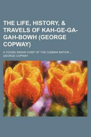 Cover of The Life, History, & Travels of Kah-GE-Ga-Gah-Bowh (George Copway); A Young Indian Chief of the Ojebwa Nation