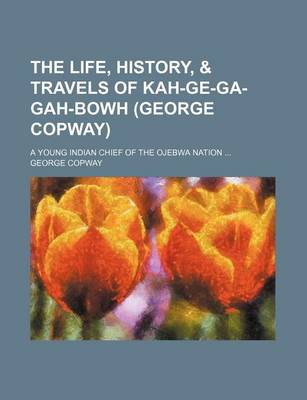 Book cover for The Life, History, & Travels of Kah-GE-Ga-Gah-Bowh (George Copway); A Young Indian Chief of the Ojebwa Nation