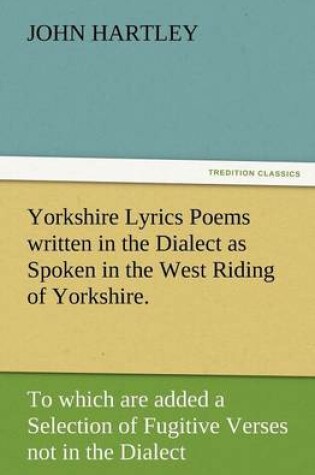 Cover of Yorkshire Lyrics Poems Written in the Dialect as Spoken in the West Riding of Yorkshire. to Which Are Added a Selection of Fugitive Verses Not in the