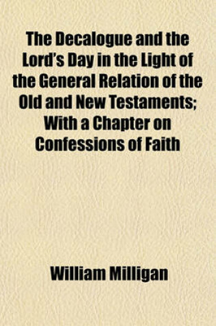 Cover of The Decalogue and the Lord's Day in the Light of the General Relation of the Old and New Testaments; With a Chapter on Confessions of Faith