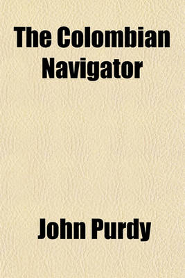 Book cover for The Colombian Navigator (Volume 1); Or, Sailing Directory for the American Coasts and the West-Indies Composed from Many Valuable Documents and Surveys, Especially Those of Capt. Andr. Livingston, of the Spanish Navigators, and the American Pilots, of Mes