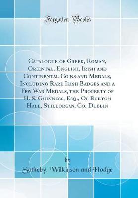 Book cover for Catalogue of Greek, Roman, Oriental, English, Irish and Continental Coins and Medals, Including Rare Irish Badges and a Few War Medals, the Property of H. S. Guinness, Esq., of Burton Hall, Stillorgan, Co. Dublin (Classic Reprint)