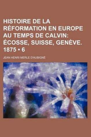 Cover of Histoire de La Reformation En Europe Au Temps de Calvin (6); Ecosse, Suisse, Geneve. 1875