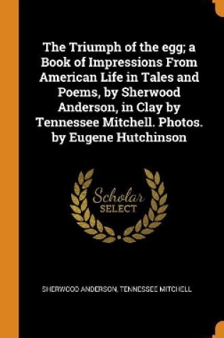 Cover of The Triumph of the Egg; A Book of Impressions from American Life in Tales and Poems, by Sherwood Anderson, in Clay by Tennessee Mitchell. Photos. by Eugene Hutchinson