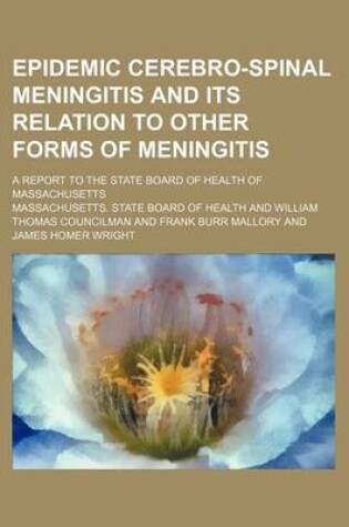 Cover of Epidemic Cerebro-Spinal Meningitis and Its Relation to Other Forms of Meningitis; A Report to the State Board of Health of Massachusetts