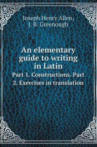 Cover of An elementary guide to writing in Latin Part 1. Constructions. Part 2. Exercises in translation