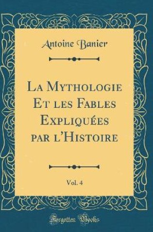 Cover of La Mythologie Et les Fables Expliquées par l'Histoire, Vol. 4 (Classic Reprint)