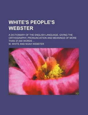 Book cover for White's People's Webster; A Dictionary of the English Language, Giving the Orthography, Pronunciation and Meanings of More Than 37,000 Words