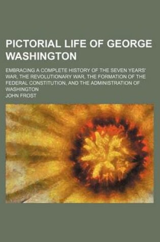 Cover of Pictorial Life of George Washington; Embracing a Complete History of the Seven Years' War, the Revolutionary War, the Formation of the Federal Constitution, and the Administration of Washington