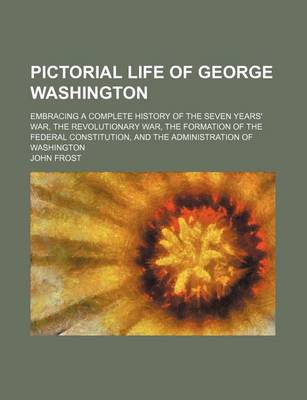 Book cover for Pictorial Life of George Washington; Embracing a Complete History of the Seven Years' War, the Revolutionary War, the Formation of the Federal Constitution, and the Administration of Washington