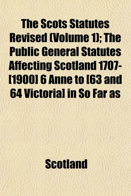 Book cover for The Scots Statutes Revised (Volume 1); The Public General Statutes Affecting Scotland 1707-[1900] 6 Anne to [63 and 64 Victoria] in So Far as Unrepealed by Subsequent Legislation Up to and Including the Acts of the Session 62 & 63 Victoria, 1899 [-64 Vict