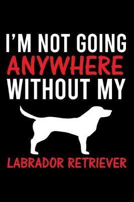 Book cover for I'm Not Going Anywhere Without My Labrador Retriever