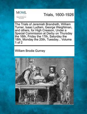 Book cover for The Trials of Jeremiah Brandreth, William Turner, Isaac Ludlam, George Weightman, and Others, for High Creason, Under a Special Commission at Derby on Thursday the 16th, Friday the 17th, Saturday the 18th, Monday the 20th, Tuesday... Volume 1 of 2