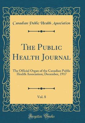 Book cover for The Public Health Journal, Vol. 8: The Official Organ of the Canadian Public Health Association; December, 1917 (Classic Reprint)