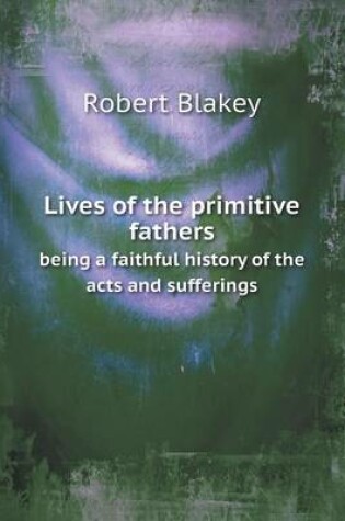 Cover of Lives of the primitive fathers being a faithful history of the acts and sufferings