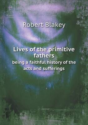 Book cover for Lives of the primitive fathers being a faithful history of the acts and sufferings