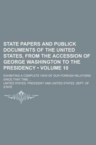 Cover of State Papers and Publick Documents of the United States, from the Accession of George Washington to the Presidency (Volume 10); Exhibiting a Complete View of Our Foreign Relations Since That Time