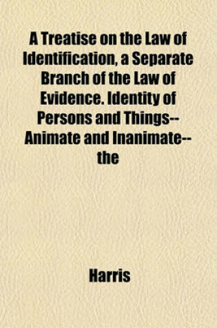 Cover of A Treatise on the Law of Identification, a Separate Branch of the Law of Evidence. Identity of Persons and Things--Animate and Inanimate-- The