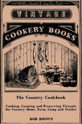 Cover of The Country Cookbook - Cooking, Canning and Preserving Victuals for Country Home, Farm, Camp and Trailer, With Notes on Rustic Hospitality