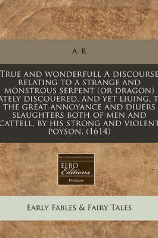 Cover of True and Wonderfull a Discourse Relating to a Strange and Monstrous Serpent (or Dragon) Lately Discouered, and Yet Liuing, to the Great Annoyance and Diuers Slaughters Both of Men and Cattell, by His Strong and Violent Poyson. (1614)