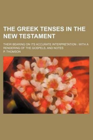 Cover of The Greek Tenses in the New Testament; Their Bearing on Its Accurate Interpretation with a Rendering of the Gospels, and Notes