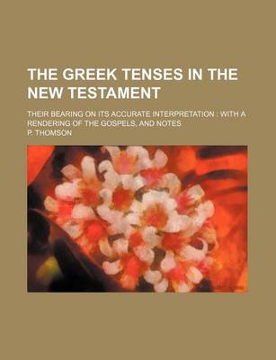 Book cover for The Greek Tenses in the New Testament; Their Bearing on Its Accurate Interpretation with a Rendering of the Gospels, and Notes