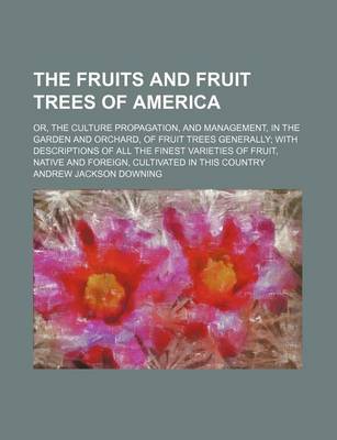 Cover of The Fruits and Fruit Trees of America; Or, the Culture Propagation, and Management, in the Garden and Orchard, of Fruit Trees Generally with Descriptions of All the Finest Varieties of Fruit, Native and Foreign, Cultivated in This Country